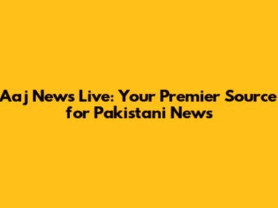Aaj News Live: Your Premier Source for Pakistani News