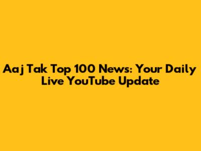 Aaj Tak Top 100 News: Your Daily Live YouTube Update