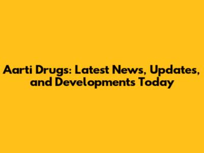 Aarti Drugs: Latest News, Updates, and Developments Today