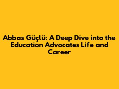 Abbas Güçlü: A Deep Dive into the Education Advocate's Life and Career