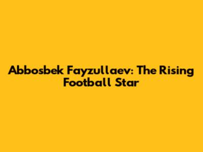 Abbosbek Fayzullaev: The Rising Football Star