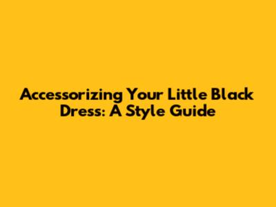 Accessorizing Your Little Black Dress: A Style Guide