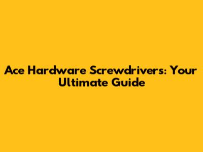 Ace Hardware Screwdrivers: Your Ultimate Guide