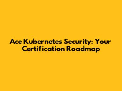 Ace Kubernetes Security: Your Certification Roadmap
