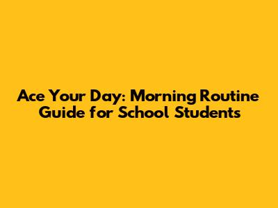 Ace Your Day: Morning Routine Guide for School Students