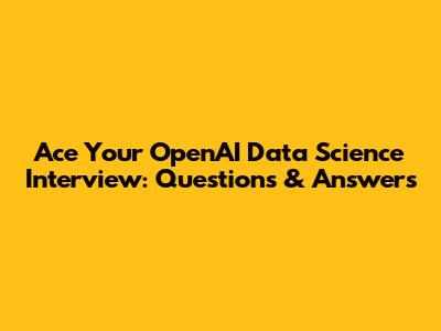 Ace Your OpenAI Data Science Interview: Questions & Answers