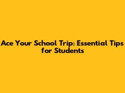 Ace Your School Trip: Essential Tips for Students