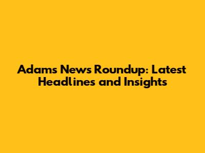 Adam's News Roundup: Latest Headlines and Insights