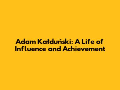 Adam Kałduński: A Life of Influence and Achievement