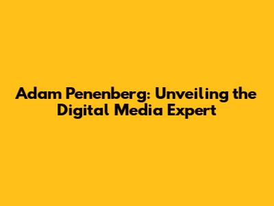 Adam Penenberg: Unveiling the Digital Media Expert