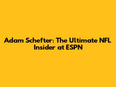 Adam Schefter: The Ultimate NFL Insider at ESPN