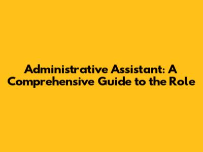 Administrative Assistant: A Comprehensive Guide to the Role