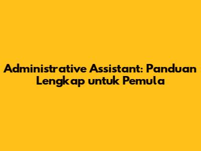 Administrative Assistant: Panduan Lengkap untuk Pemula