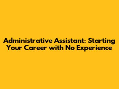 Administrative Assistant: Starting Your Career with No Experience