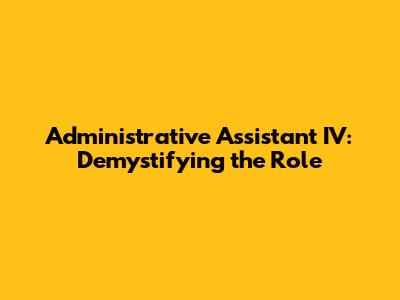 Administrative Assistant IV: Demystifying the Role