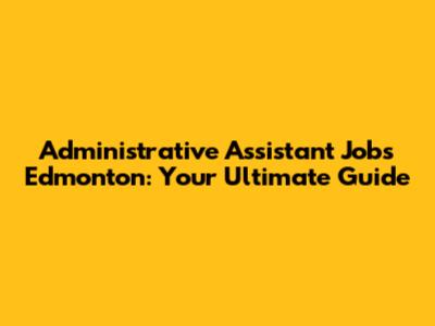 Administrative Assistant Jobs Edmonton: Your Ultimate Guide