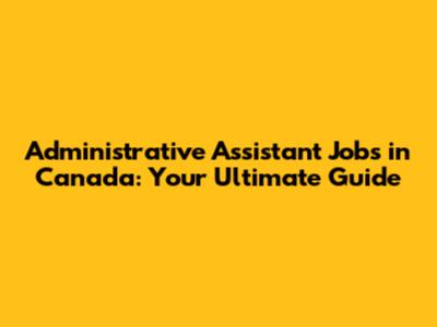 Administrative Assistant Jobs in Canada: Your Ultimate Guide