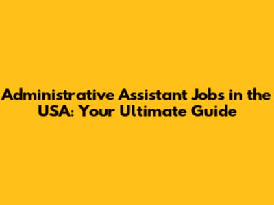 Administrative Assistant Jobs in the USA: Your Ultimate Guide