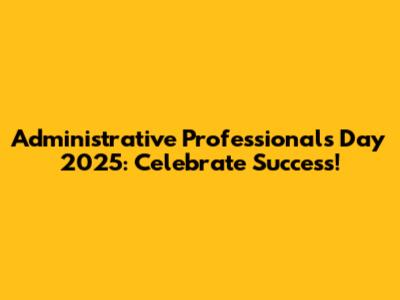 Administrative Professionals Day 2025: Celebrate Success!