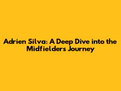 Adrien Silva: A Deep Dive into the Midfielder's Journey