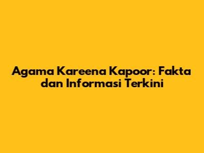 Agama Kareena Kapoor: Fakta dan Informasi Terkini