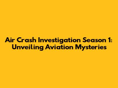 Air Crash Investigation Season 1: Unveiling Aviation Mysteries