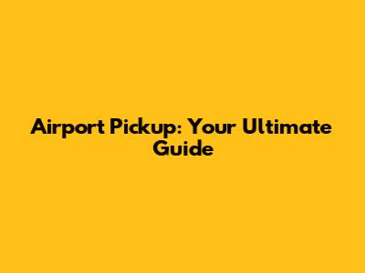Airport Pickup: Your Ultimate Guide