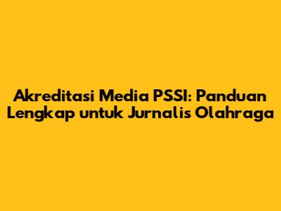 Akreditasi Media PSSI: Panduan Lengkap untuk Jurnalis Olahraga