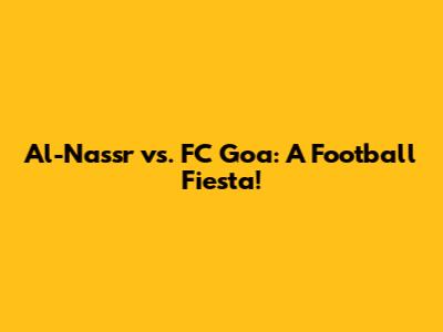 Al-Nassr vs. FC Goa: A Football Fiesta!