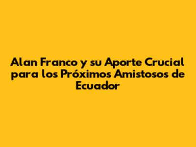 Alan Franco y su Aporte Crucial para los Próximos Amistosos de Ecuador