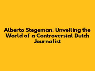 Alberto Stegeman: Unveiling the World of a Controversial Dutch Journalist