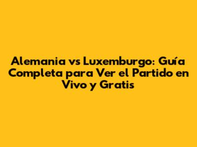 Alemania vs Luxemburgo: Guía Completa para Ver el Partido en Vivo y Gratis