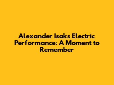 Alexander Isak's Electric Performance: A Moment to Remember