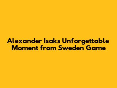 Alexander Isak's Unforgettable Moment from Sweden Game