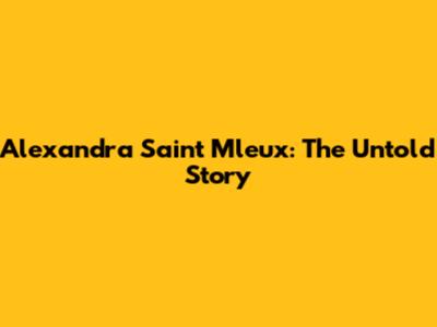 Alexandra Saint Mleux: The Untold Story
