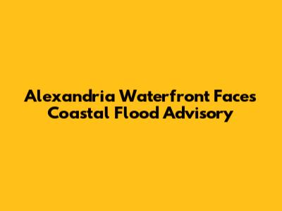 Alexandria Waterfront Faces Coastal Flood Advisory