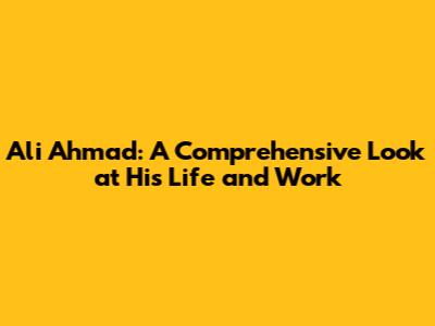 Ali Ahmad: A Comprehensive Look at His Life and Work