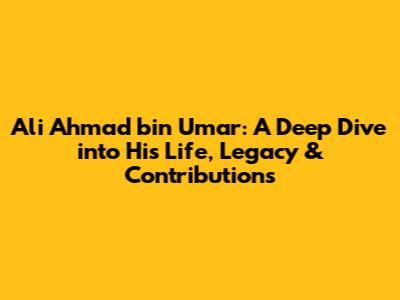 Ali Ahmad bin Umar: A Deep Dive into His Life, Legacy & Contributions