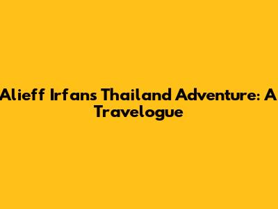 Alieff Irfan's Thailand Adventure: A Travelogue