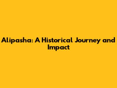 Alipasha: A Historical Journey and Impact