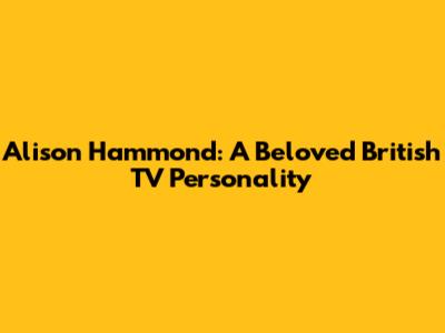 Alison Hammond: A Beloved British TV Personality