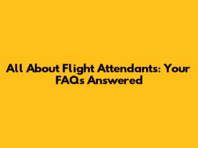 All About Flight Attendants: Your FAQs Answered
