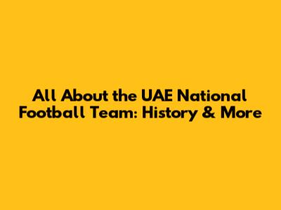 All About the UAE National Football Team: History & More