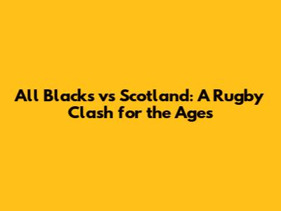 All Blacks vs Scotland: A Rugby Clash for the Ages