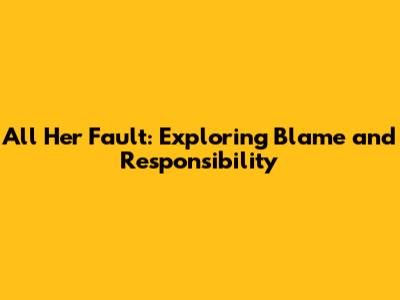 All Her Fault: Exploring Blame and Responsibility