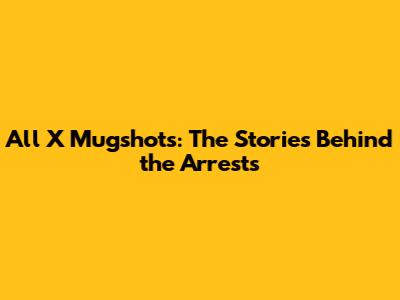 All X Mugshots: The Stories Behind the Arrests