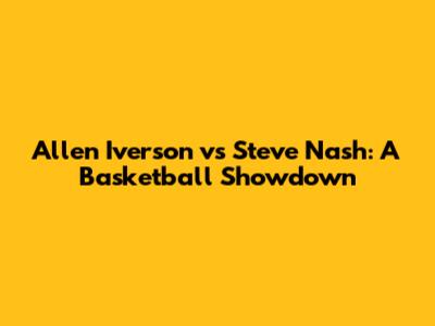 Allen Iverson vs Steve Nash: A Basketball Showdown
