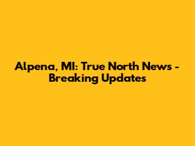 Alpena, MI: True North News - Breaking Updates