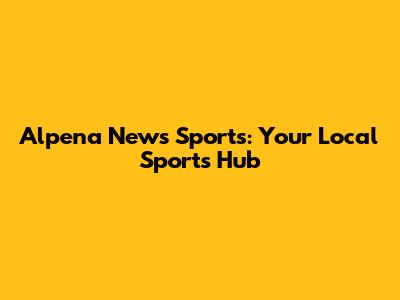 Alpena News Sports: Your Local Sports Hub