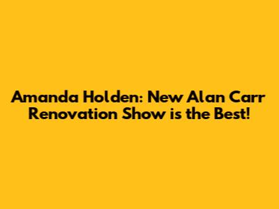 Amanda Holden: New Alan Carr Renovation Show is the Best!